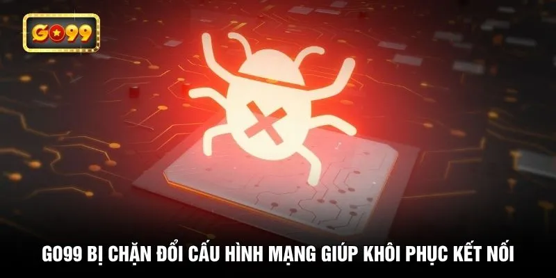 GO99 bị chặn đổi cấu hình mạng giúp khôi phục kết nối
