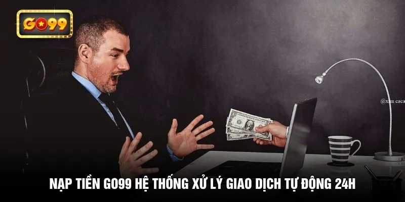 Nạp tiền GO99 hệ thống xử lý giao dịch tự động 24h