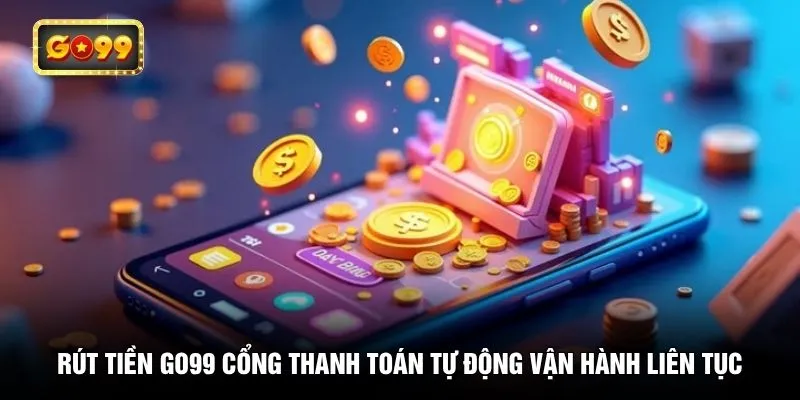 Rút tiền GO99 cổng thanh toán tự động vận hành liên tục