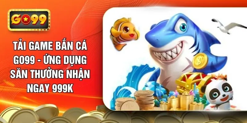 tai-game-ban-ca-go99-ung-dung-san-thuong-nhan-ngay-999k